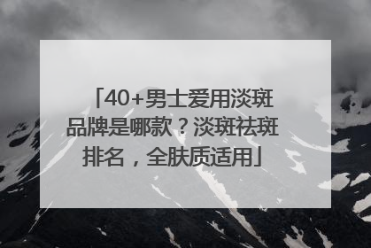40+男士爱用淡斑品牌是哪款？淡斑祛斑排名，全肤质适用